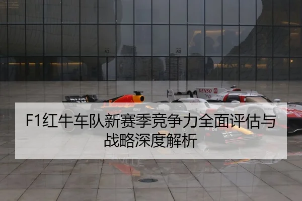 F1红牛车队新赛季竞争力全面评估与战略深度解析
